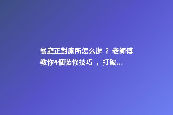 餐廳正對廁所怎么辦？老師傅教你4個裝修技巧，打破格局彰顯大氣